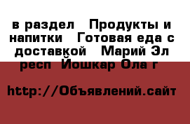  в раздел : Продукты и напитки » Готовая еда с доставкой . Марий Эл респ.,Йошкар-Ола г.